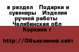  в раздел : Подарки и сувениры » Изделия ручной работы . Челябинская обл.,Коркино г.